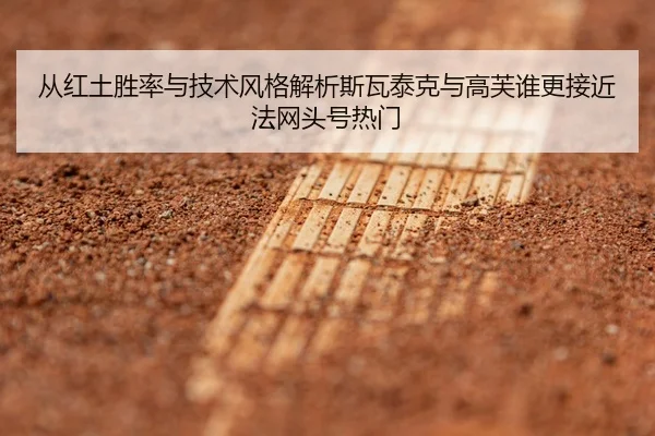 从红土胜率与技术风格解析斯瓦泰克与高芙谁更接近法网头号热门