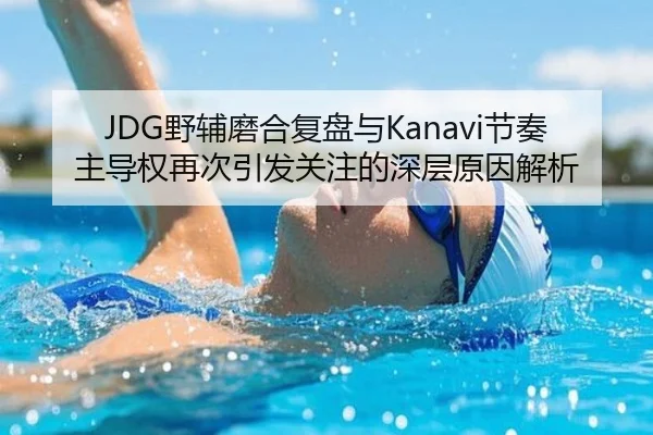 JDG野辅磨合复盘与Kanavi节奏主导权再次引发关注的深层原因解析