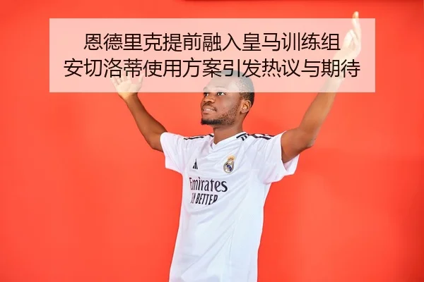 恩德里克提前融入皇马训练组 安切洛蒂使用方案引发热议与期待 - XK app